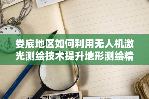娄底地区如何利用无人机激光测绘技术提升地形测绘精度？