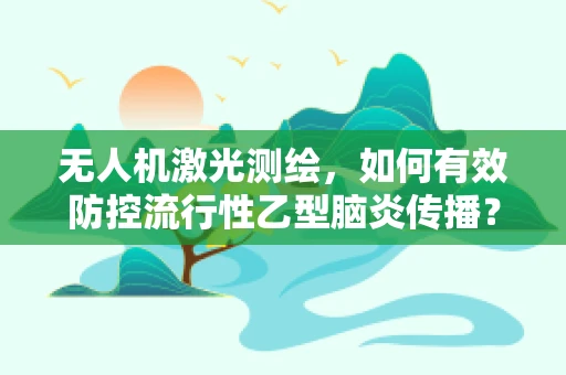 无人机激光测绘，如何有效防控流行性乙型脑炎传播？