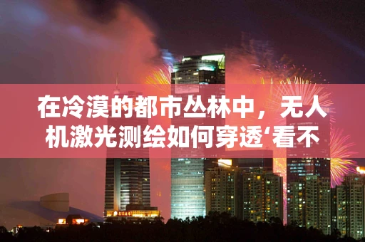 在冷漠的都市丛林中，无人机激光测绘如何穿透‘看不见’的障碍？