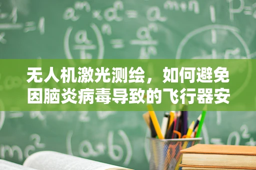 无人机激光测绘，如何避免因脑炎病毒导致的飞行器安全隐患？