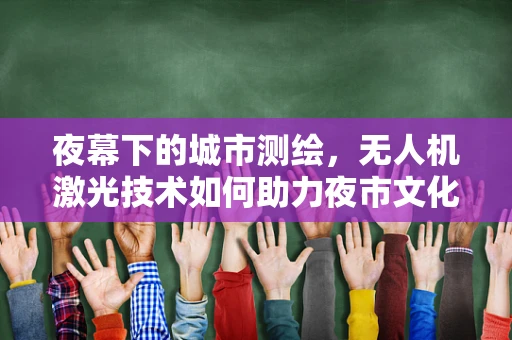夜幕下的城市测绘，无人机激光技术如何助力夜市文化地图绘制？