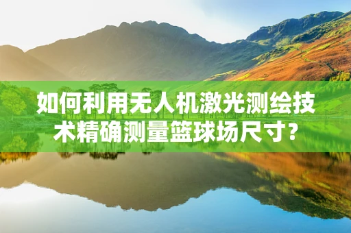 如何利用无人机激光测绘技术精确测量篮球场尺寸？