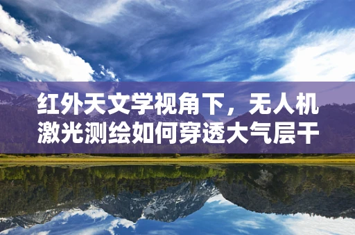 红外天文学视角下，无人机激光测绘如何穿透大气层干扰？
