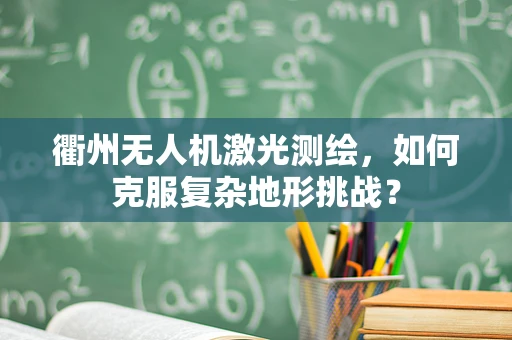 衢州无人机激光测绘，如何克服复杂地形挑战？