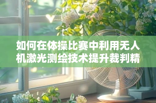 如何在体操比赛中利用无人机激光测绘技术提升裁判精准度？