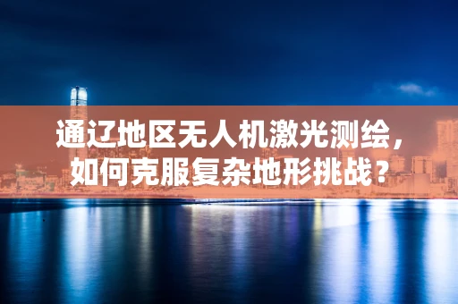 通辽地区无人机激光测绘，如何克服复杂地形挑战？