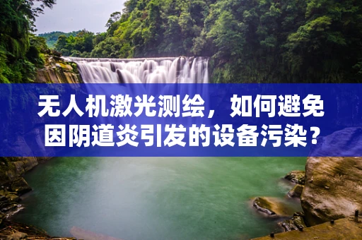 无人机激光测绘，如何避免因阴道炎引发的设备污染？