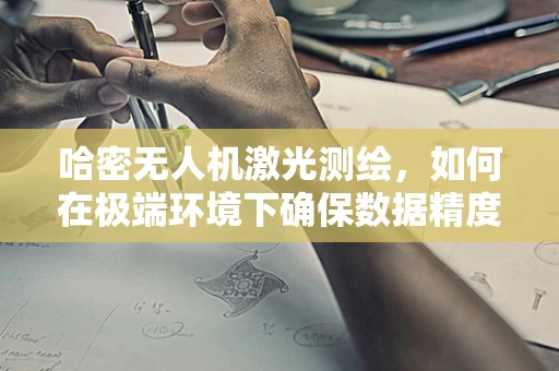 哈密无人机激光测绘，如何在极端环境下确保数据精度？