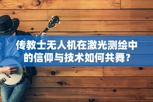 传教士无人机在激光测绘中的信仰与技术如何共舞？
