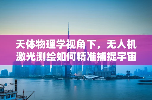 天体物理学视角下，无人机激光测绘如何精准捕捉宇宙奥秘？