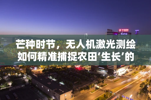 芒种时节，无人机激光测绘如何精准捕捉农田‘生长’的秘密？