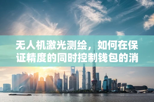 无人机激光测绘，如何在保证精度的同时控制钱包的消耗？