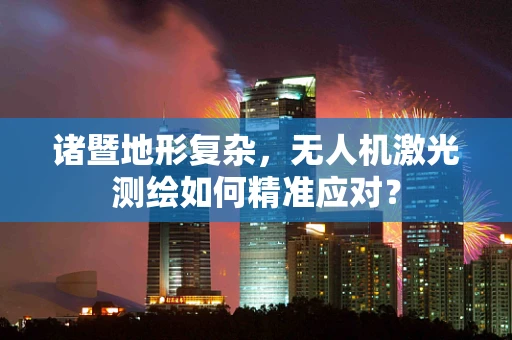 诸暨地形复杂，无人机激光测绘如何精准应对？