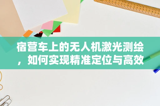 宿营车上的无人机激光测绘，如何实现精准定位与高效作业？