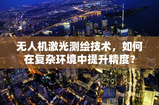 无人机激光测绘技术，如何在复杂环境中提升精度？