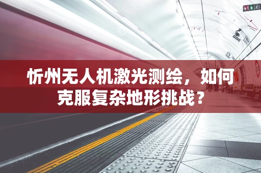 忻州无人机激光测绘，如何克服复杂地形挑战？