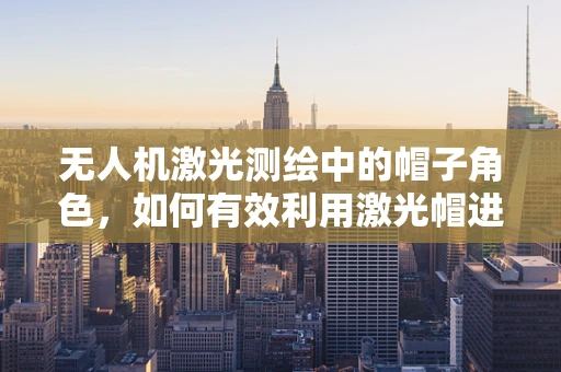 无人机激光测绘中的帽子角色，如何有效利用激光帽进行数据保护与优化？