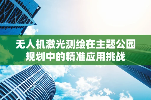 无人机激光测绘在主题公园规划中的精准应用挑战
