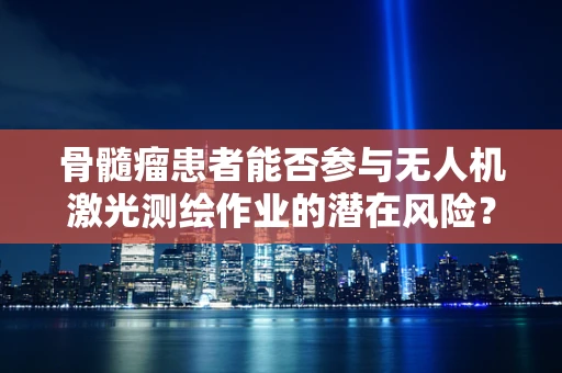 骨髓瘤患者能否参与无人机激光测绘作业的潜在风险？