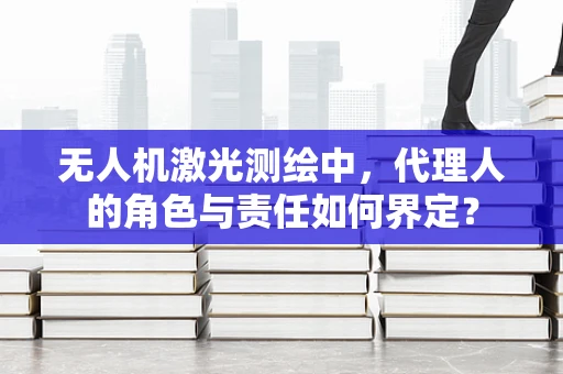 无人机激光测绘中，代理人的角色与责任如何界定？