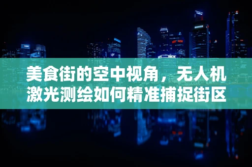 美食街的空中视角，无人机激光测绘如何精准捕捉街区魅力？