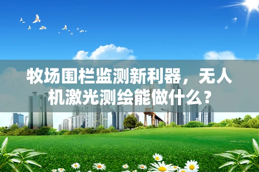 牧场围栏监测新利器，无人机激光测绘能做什么？
