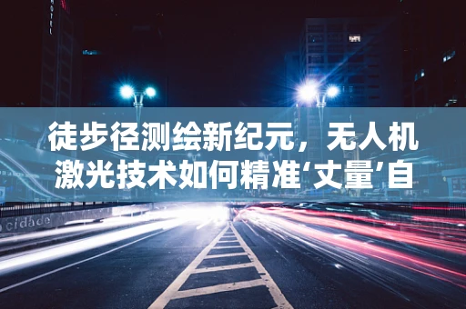 徒步径测绘新纪元，无人机激光技术如何精准‘丈量’自然小径？
