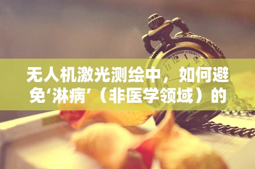 无人机激光测绘中，如何避免‘淋病’（非医学领域）的干扰？