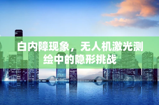 白内障现象，无人机激光测绘中的隐形挑战
