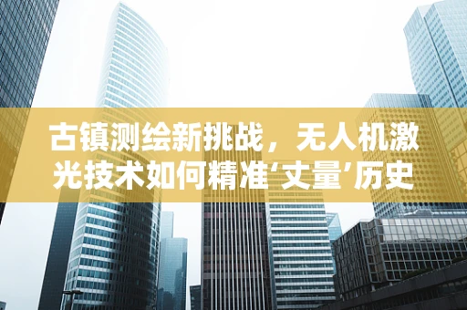 古镇测绘新挑战，无人机激光技术如何精准‘丈量’历史痕迹？