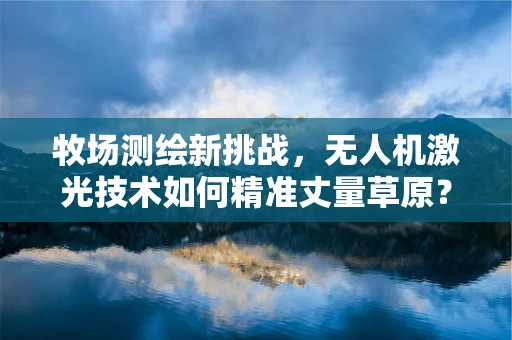 牧场测绘新挑战，无人机激光技术如何精准丈量草原？