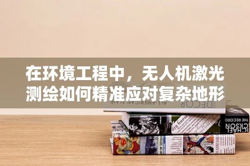 在环境工程中，无人机激光测绘如何精准应对复杂地形挑战？