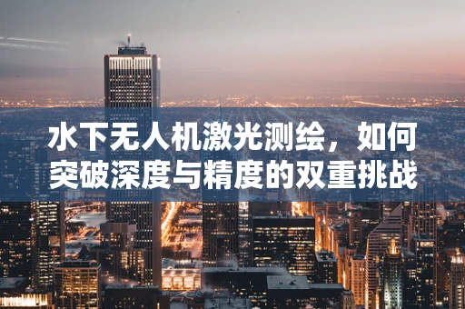 水下无人机激光测绘，如何突破深度与精度的双重挑战？