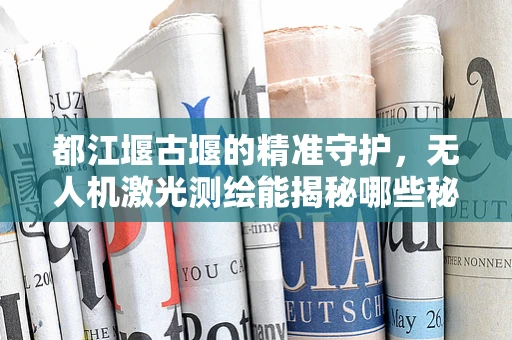 都江堰古堰的精准守护，无人机激光测绘能揭秘哪些秘密？