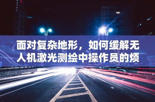 面对复杂地形，如何缓解无人机激光测绘中操作员的烦躁情绪？