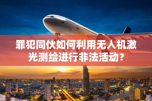 罪犯同伙如何利用无人机激光测绘进行非法活动？