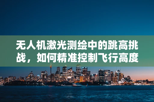 无人机激光测绘中的跳高挑战，如何精准控制飞行高度以优化测绘精度？
