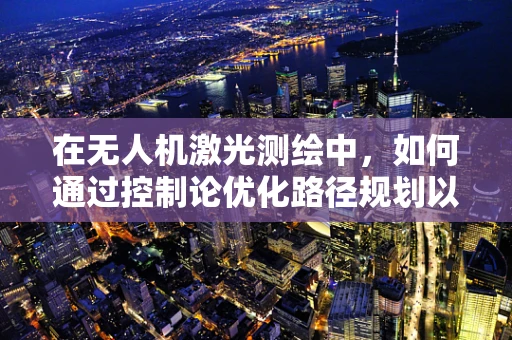在无人机激光测绘中，如何通过控制论优化路径规划以提升测绘精度？