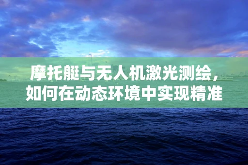 摩托艇与无人机激光测绘，如何在动态环境中实现精准测绘？