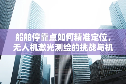 船舶停靠点如何精准定位，无人机激光测绘的挑战与机遇？