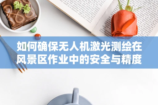 如何确保无人机激光测绘在风景区作业中的安全与精度？