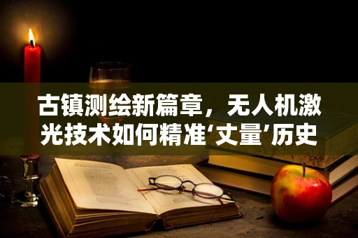 古镇测绘新篇章，无人机激光技术如何精准‘丈量’历史痕迹？
