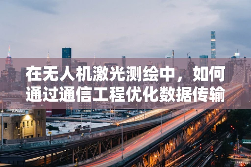 在无人机激光测绘中，如何通过通信工程优化数据传输效率？