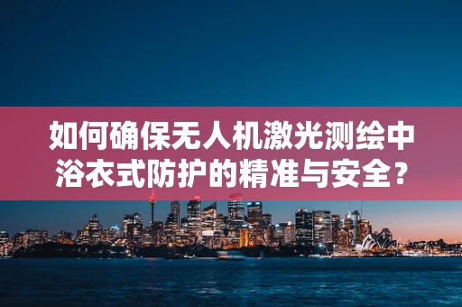 如何确保无人机激光测绘中浴衣式防护的精准与安全？