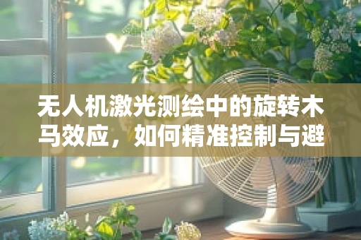 无人机激光测绘中的旋转木马效应，如何精准控制与避免？