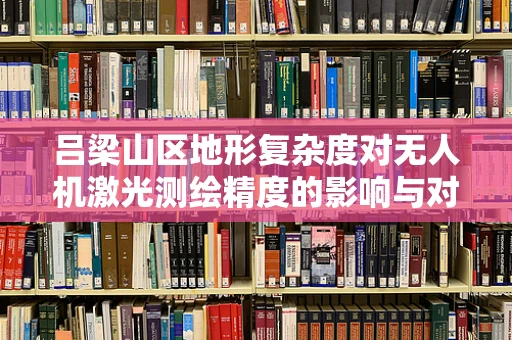吕梁山区地形复杂度对无人机激光测绘精度的影响与对策