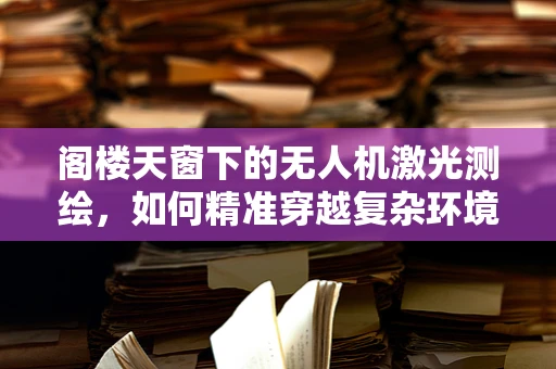 阁楼天窗下的无人机激光测绘，如何精准穿越复杂环境？