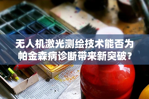 无人机激光测绘技术能否为帕金森病诊断带来新突破？