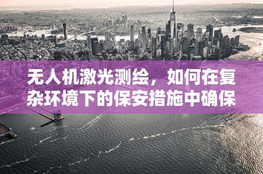 无人机激光测绘，如何在复杂环境下的保安措施中确保数据安全？