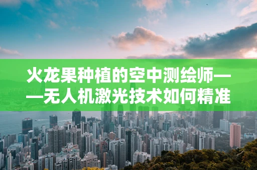 火龙果种植的空中测绘师——无人机激光技术如何精准助力？